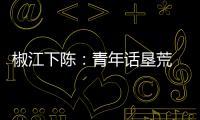 椒江下陈：青年话垦荒 建言谋将来